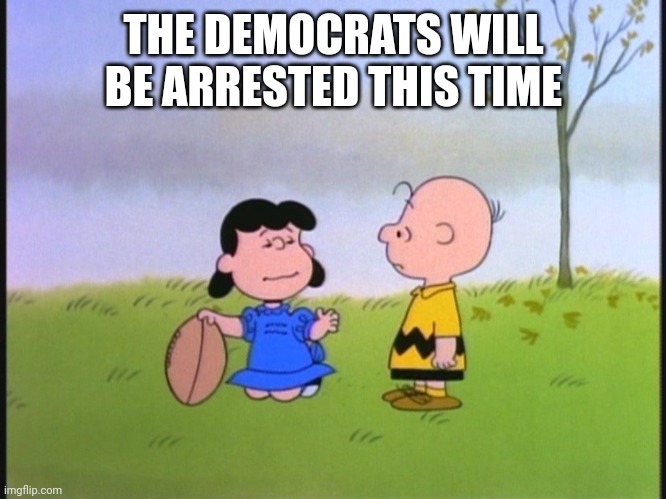 Charlie Brown football | THE DEMOCRATS WILL BE ARRESTED THIS TIME | image tagged in charlie brown football | made w/ Imgflip meme maker