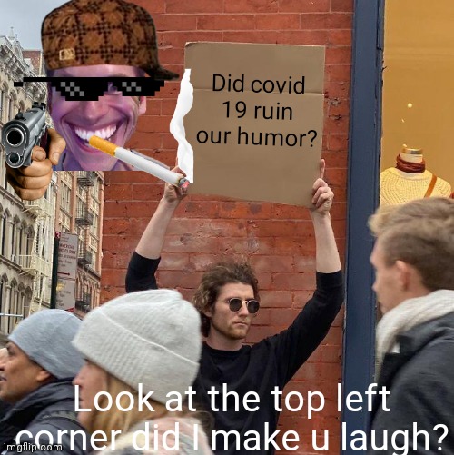 Lol | Did covid 19 ruin our humor? Look at the top left corner did I make u laugh? | image tagged in memes,guy holding cardboard sign | made w/ Imgflip meme maker