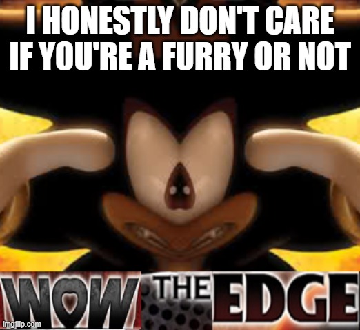 wow the edge | I HONESTLY DON'T CARE IF YOU'RE A FURRY OR NOT | image tagged in wow the edge | made w/ Imgflip meme maker