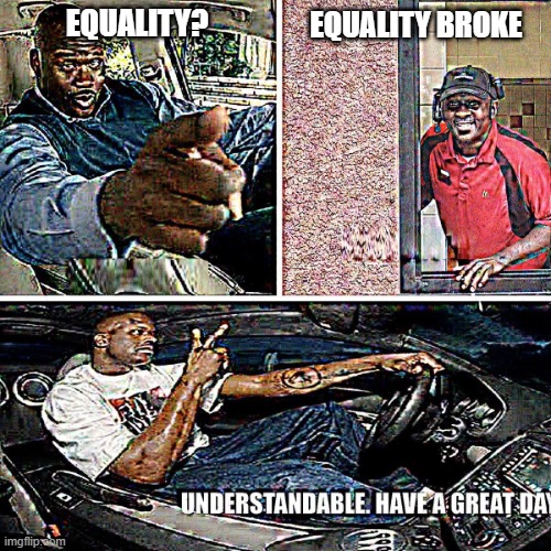 Don't ask | EQUALITY? EQUALITY BROKE | image tagged in understandable have a great day | made w/ Imgflip meme maker