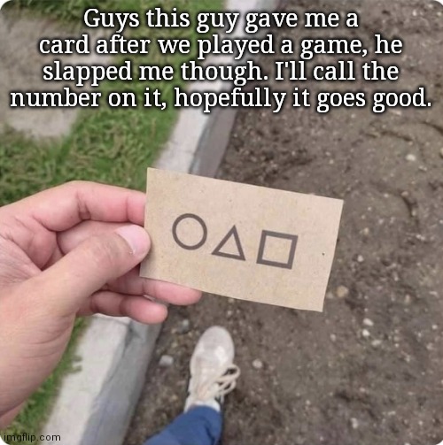 Squid game | Guys this guy gave me a card after we played a game, he slapped me though. I'll call the number on it, hopefully it goes good. | image tagged in squid game | made w/ Imgflip meme maker