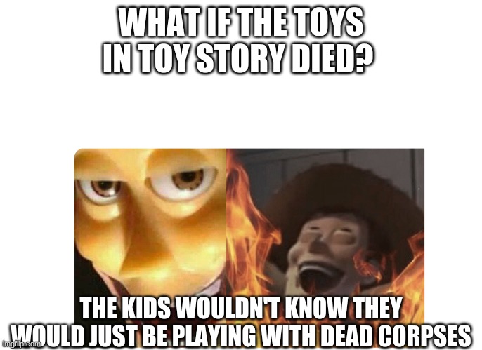 you are welcome | WHAT IF THE TOYS IN TOY STORY DIED? THE KIDS WOULDN'T KNOW THEY WOULD JUST BE PLAYING WITH DEAD CORPSES | image tagged in satanic woody | made w/ Imgflip meme maker