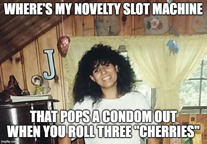jaimmster on | WHERE'S MY NOVELTY SLOT MACHINE; THAT POPS A CONDOM OUT WHEN YOU ROLL THREE "CHERRIES" | image tagged in jaimmster on | made w/ Imgflip meme maker