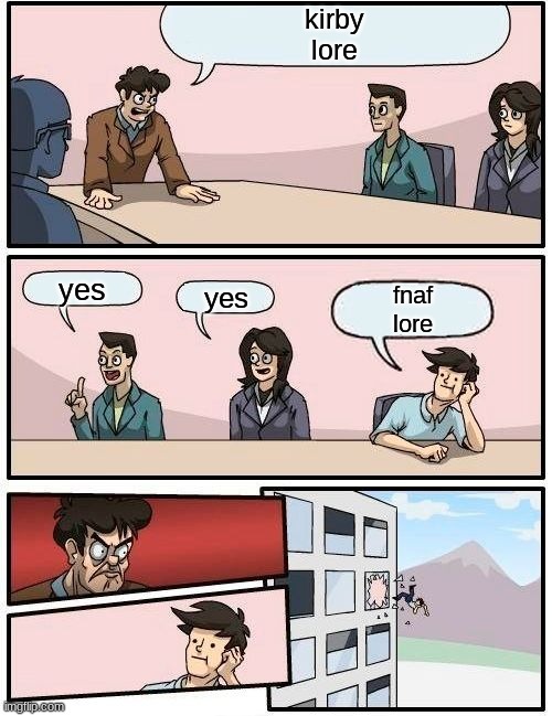 Boardroom Meeting Suggestion Meme | kirby
lore; yes; yes; fnaf
lore | image tagged in memes,boardroom meeting suggestion | made w/ Imgflip meme maker