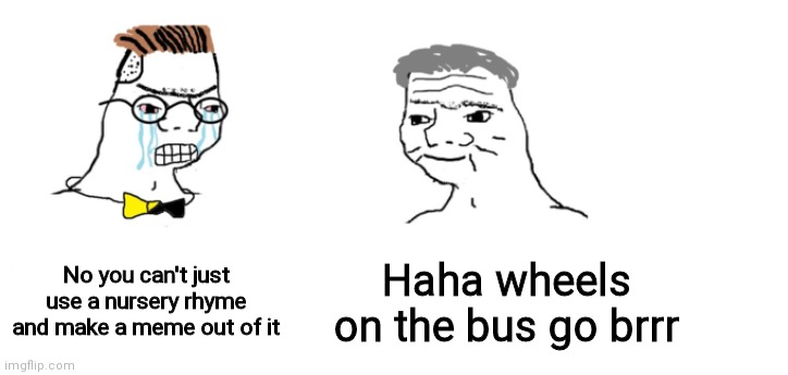 NOOOOOO!!1!1!!!1! | No you can't just use a nursery rhyme and make a meme out of it; Haha wheels on the bus go brrr | image tagged in nooo haha go brrr | made w/ Imgflip meme maker