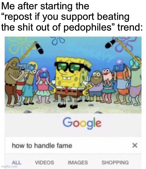 How to handle fame | Me after starting the “repost if you support beating the shit out of pedophiles” trend: | image tagged in how to handle fame | made w/ Imgflip meme maker