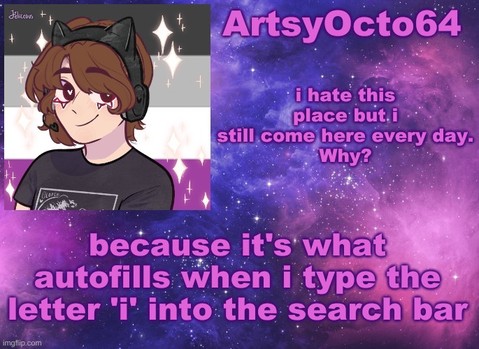 anyway gn | i hate this place but i still come here every day.
Why? because it's what autofills when i type the letter 'i' into the search bar | image tagged in artsyocto's space template | made w/ Imgflip meme maker