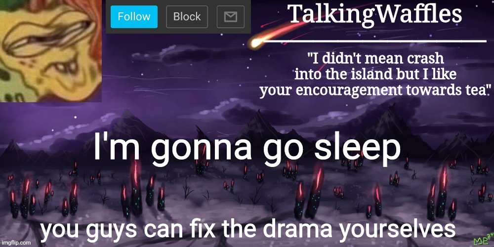 TalkingWaffles crap temp | I'm gonna go sleep; you guys can fix the drama yourselves | image tagged in talkingwaffles crap temp | made w/ Imgflip meme maker
