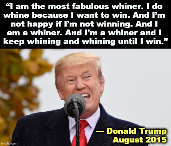 He told you so. Why don't you believe him? | “I am the most fabulous whiner. I do 
whine because I want to win. And I’m 
not happy if I’m not winning. And I 
am a whiner. And I’m a whiner and I 
keep whining and whining until I win.”; — Donald Trump
August 2015 | image tagged in trump,whine,whining,forever | made w/ Imgflip meme maker