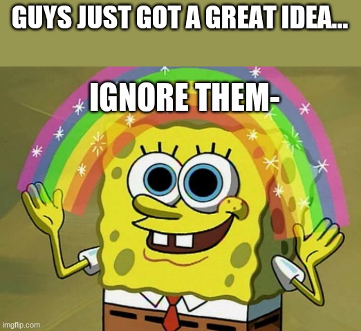 Genius Idea if I do say so myself :3 | GUYS JUST GOT A GREAT IDEA... IGNORE THEM- | image tagged in memes,imagination spongebob | made w/ Imgflip meme maker