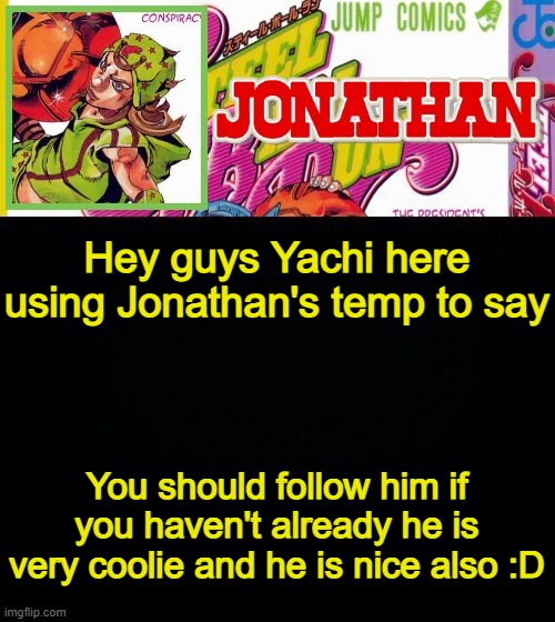 Hey guys Yachi here using Jonathan's temp to say; You should follow him if you haven't already he is very coolie and he is nice also :D | image tagged in jonathan's template | made w/ Imgflip meme maker