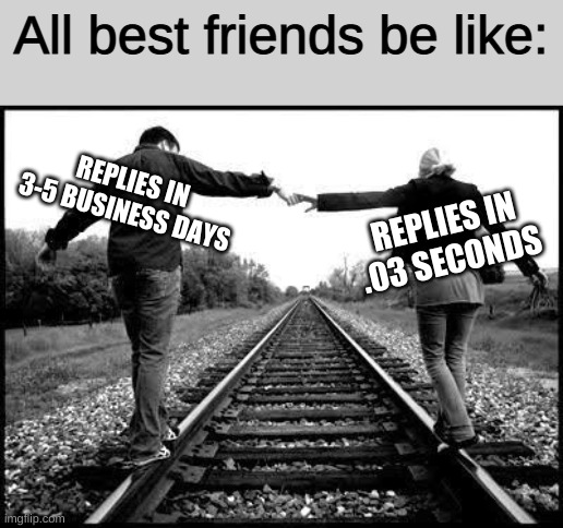 It's true though... | All best friends be like:; REPLIES IN 3-5 BUSINESS DAYS; REPLIES IN .03 SECONDS | image tagged in memes,best friends,funny,relatable | made w/ Imgflip meme maker