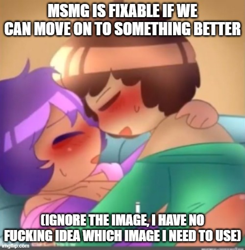 The j | MSMG IS FIXABLE IF WE CAN MOVE ON TO SOMETHING BETTER; (IGNORE THE IMAGE, I HAVE NO FUCKING IDEA WHICH IMAGE I NEED TO USE) | image tagged in j | made w/ Imgflip meme maker