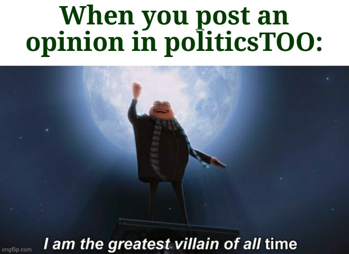 Lol | When you post an opinion in politicsTOO: | image tagged in i am the greatest villain of all time | made w/ Imgflip meme maker