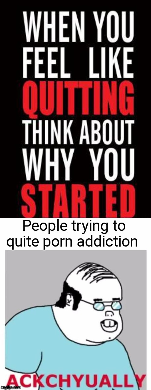 People trying to quite porn addiction | image tagged in ackchyually | made w/ Imgflip meme maker