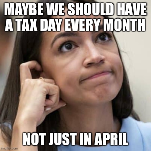AOC Thinking | MAYBE WE SHOULD HAVE A TAX DAY EVERY MONTH NOT JUST IN APRIL | image tagged in aoc thinking | made w/ Imgflip meme maker