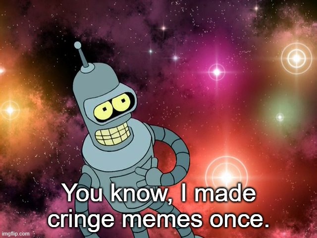 everybody started out with cringe memes, and so did i | You know, I made cringe memes once. | image tagged in you know i was god once | made w/ Imgflip meme maker