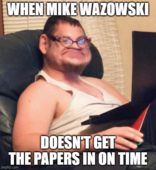 Mike Wazowski dammit | WHEN MIKE WAZOWSKI; DOESN'T GET THE PAPERS IN ON TIME | image tagged in white rox | made w/ Imgflip meme maker