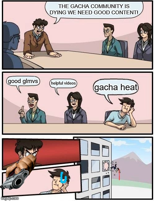 Boardroom Meeting Suggestion | THE GACHA COMMUNITY IS DYING WE NEED GOOD CONTENT! good glmvs; helpful videos; gacha heat | image tagged in memes,boardroom meeting suggestion | made w/ Imgflip meme maker