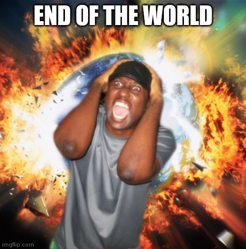 END OF THE WORLD | END OF THE WORLD | image tagged in end of the world | made w/ Imgflip meme maker