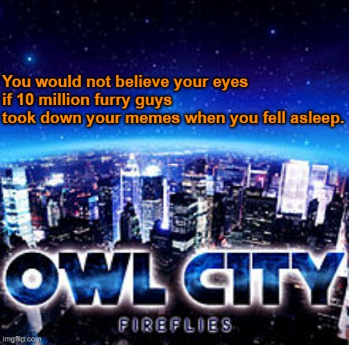 CENSORSHIP | You would not believe your eyes
if 10 million furry guys
took down your memes when you fell asleep. | image tagged in owl city | made w/ Imgflip meme maker