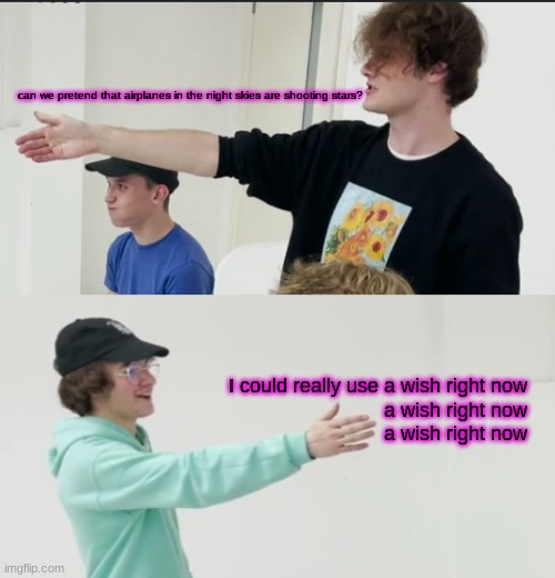 :3 | can we pretend that airplanes in the night skies are shooting stars? I could really use a wish right now
a wish right now
a wish right now | made w/ Imgflip meme maker