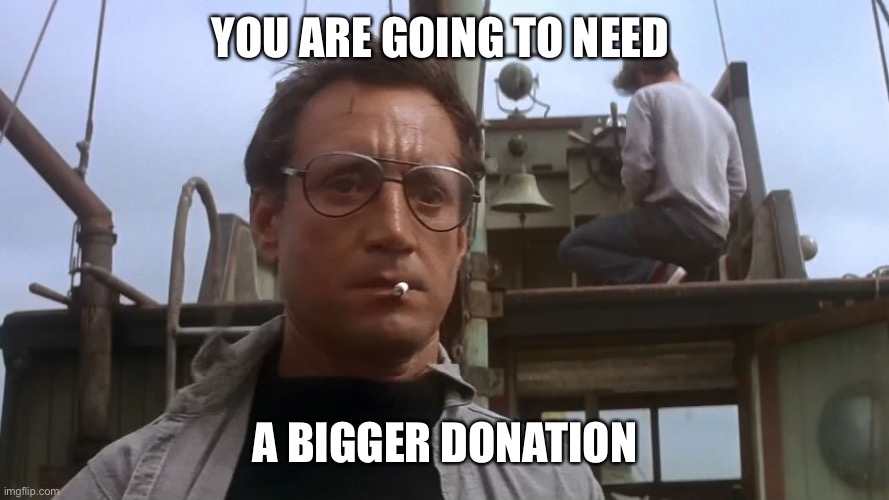 Going to need a bigger boat | YOU ARE GOING TO NEED A BIGGER DONATION | image tagged in going to need a bigger boat | made w/ Imgflip meme maker
