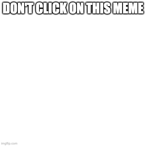 don't read the comment | DON'T CLICK ON THIS MEME | image tagged in memes,blank transparent square | made w/ Imgflip meme maker