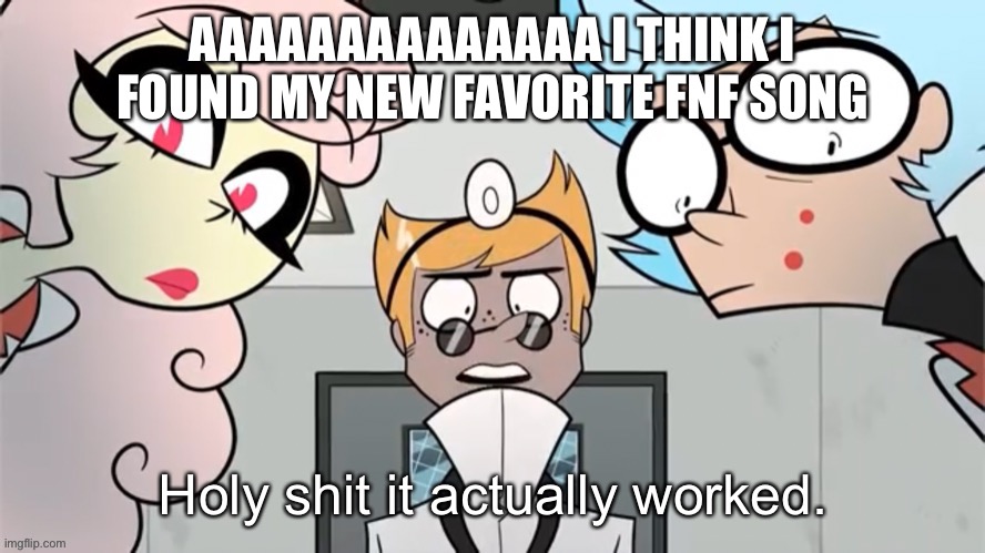 I love it too much https://m.youtube.com/watch?v=g58YeBkZnnM | AAAAAAAAAAAAAA I THINK I FOUND MY NEW FAVORITE FNF SONG | image tagged in holy shit it actually worked | made w/ Imgflip meme maker