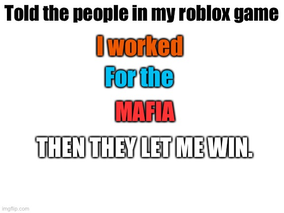 Lol my friend did this not me I just thought it was funny |  Told the people in my roblox game; I worked; For the; MAFIA; THEN THEY LET ME WIN. | image tagged in blank white template | made w/ Imgflip meme maker