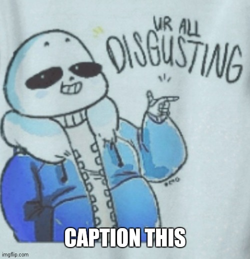 sans ur all disgusting | CAPTION THIS | image tagged in sans ur all disgusting | made w/ Imgflip meme maker