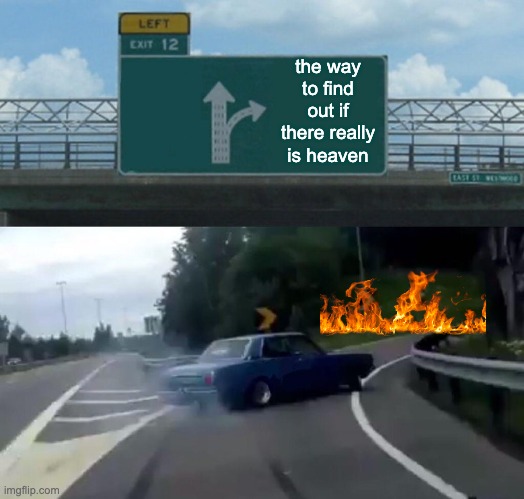 Left Exit 12 Off Ramp Meme | the way to find out if there really is heaven | image tagged in memes,left exit 12 off ramp | made w/ Imgflip meme maker