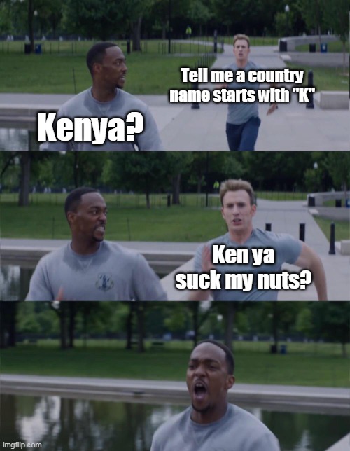 Captain America On Your Left |  Tell me a country name starts with "K"; Kenya? Ken ya suck my nuts? | image tagged in captain america on your left,uno draw 25 cards,anakin padme 4 panel,they're the same picture | made w/ Imgflip meme maker