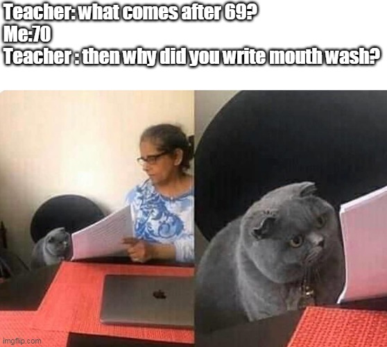 cat | Teacher: what comes after 69?
Me:70
Teacher : then why did you write mouth wash? | image tagged in cat teacher | made w/ Imgflip meme maker