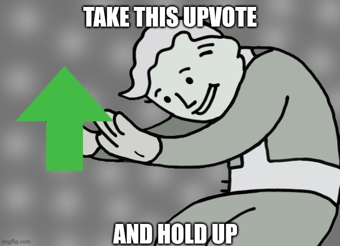 Hol up | TAKE THIS UPVOTE AND HOLD UP | image tagged in hol up | made w/ Imgflip meme maker