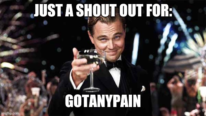 I'll be posting a shout out about once a week | JUST A SHOUT OUT FOR:; GOTANYPAIN | image tagged in raise glass | made w/ Imgflip meme maker