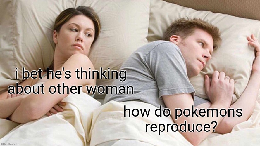 I Bet He's Thinking About Other Women | i bet he's thinking about other woman; how do pokemons reproduce? | image tagged in memes,i bet he's thinking about other women | made w/ Imgflip meme maker