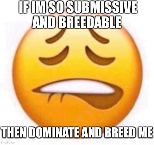 Submissive and Breedable | IF IM SO SUBMISSIVE AND BREEDABLE; THEN DOMINATE AND BREED ME | image tagged in funny,memes | made w/ Imgflip meme maker
