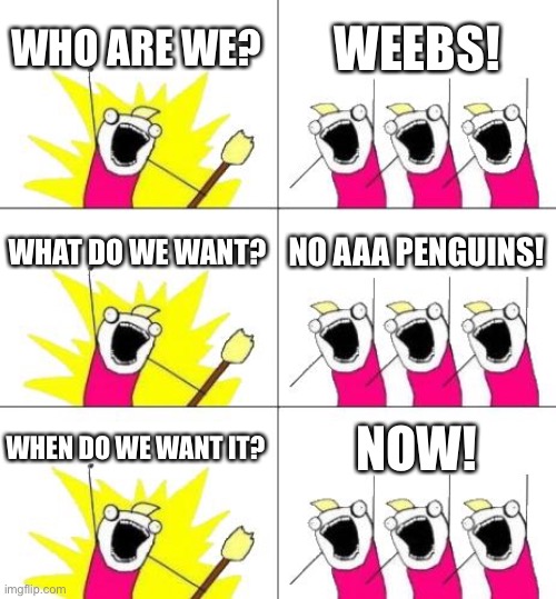 Anime Rights for us Pls |  WHO ARE WE? WEEBS! WHAT DO WE WANT? NO AAA PENGUINS! WHEN DO WE WANT IT? NOW! | image tagged in memes,what do we want 3,animeme | made w/ Imgflip meme maker