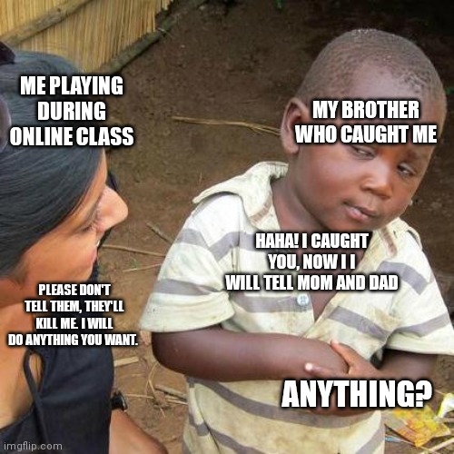 Third World Skeptical Kid | ME PLAYING DURING ONLINE CLASS; MY BROTHER WHO CAUGHT ME; HAHA! I CAUGHT YOU, NOW I I WILL TELL MOM AND DAD; PLEASE DON'T TELL THEM, THEY'LL KILL ME. I WILL DO ANYTHING YOU WANT. ANYTHING? | image tagged in memes,third world skeptical kid | made w/ Imgflip meme maker