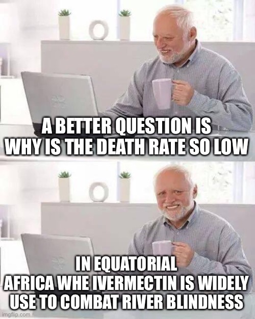 Hide the Pain Harold Meme | A BETTER QUESTION IS WHY IS THE DEATH RATE SO LOW IN EQUATORIAL
AFRICA WHE IVERMECTIN IS WIDELY USE TO COMBAT RIVER BLINDNESS | image tagged in memes,hide the pain harold | made w/ Imgflip meme maker