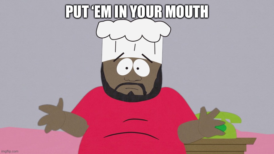 South Park Chef | PUT ‘EM IN YOUR MOUTH | image tagged in south park chef | made w/ Imgflip meme maker