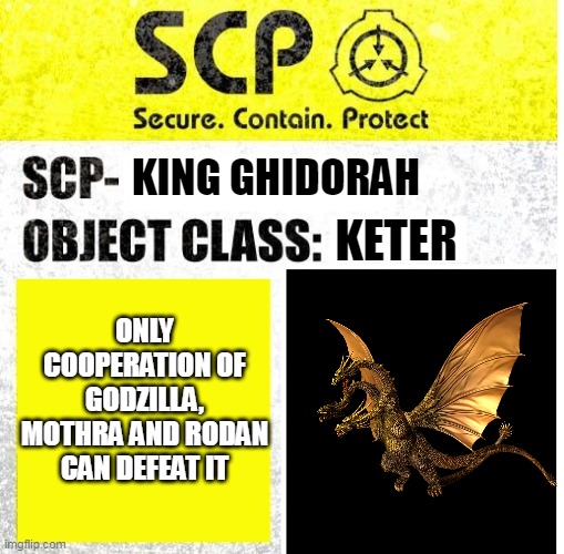 SCP King Ghidorah | KING GHIDORAH; KETER; ONLY COOPERATION OF GODZILLA, MOTHRA AND RODAN CAN DEFEAT IT | image tagged in scp sign generator,king ghidorah | made w/ Imgflip meme maker