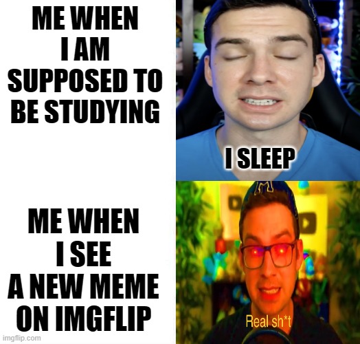 mandjtv version of i sleep and real shi* meme | ME WHEN I AM SUPPOSED TO BE STUDYING; ME WHEN I SEE A NEW MEME ON IMGFLIP | image tagged in mandjtv version of i sleep and real shi meme | made w/ Imgflip meme maker