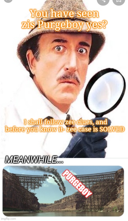 Inspector Clouseau on the Purgeboy case | You have seen zis Purgeboy yes? I shall follow zee clues, and before you know it- zee case is SOLVED; MEANWHILE... PURGEBOY | image tagged in imgflip community,memes about memes,pink panther | made w/ Imgflip meme maker