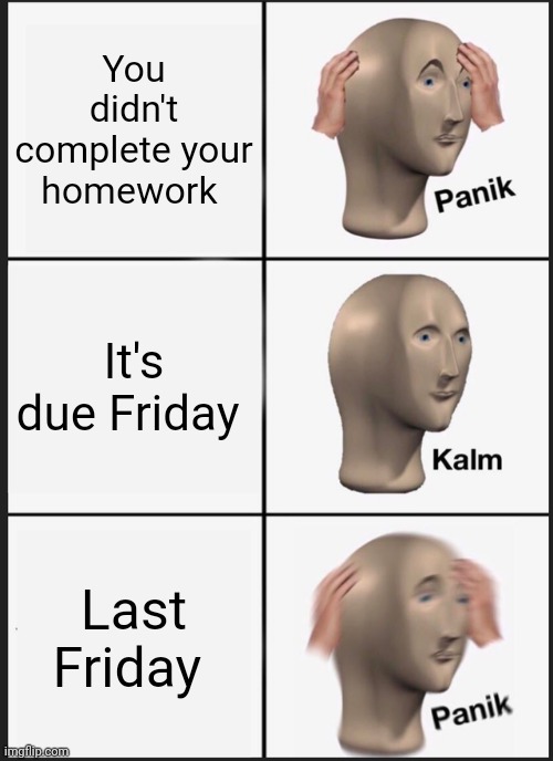 Panik Kalm Panik Meme | You didn't complete your homework; It's due Friday; Last Friday | image tagged in memes,panik kalm panik | made w/ Imgflip meme maker