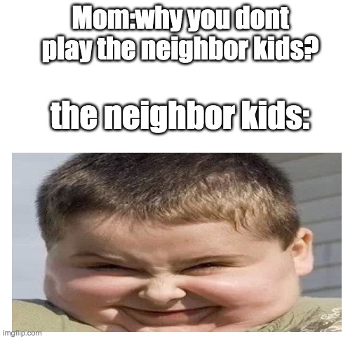 i hate when i play with the neighbor kids | Mom:why you dont play the neighbor kids? the neighbor kids: | image tagged in blank white template | made w/ Imgflip meme maker