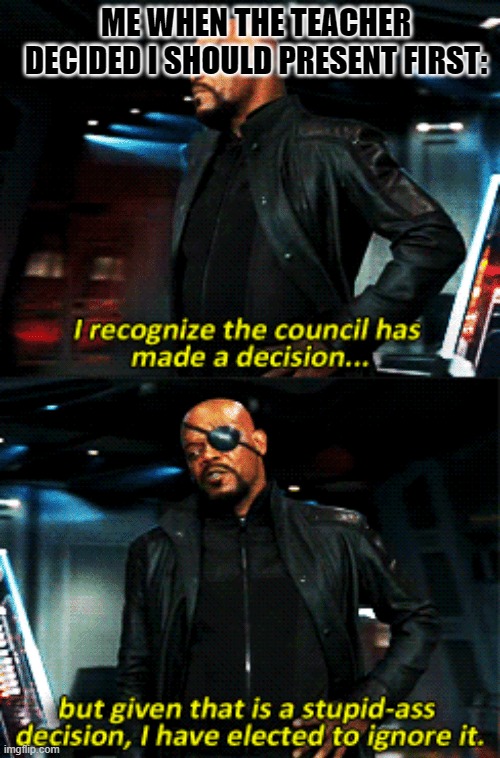 nick fury stupid-ass decision | ME WHEN THE TEACHER DECIDED I SHOULD PRESENT FIRST: | image tagged in nick fury stupid-ass decision | made w/ Imgflip meme maker