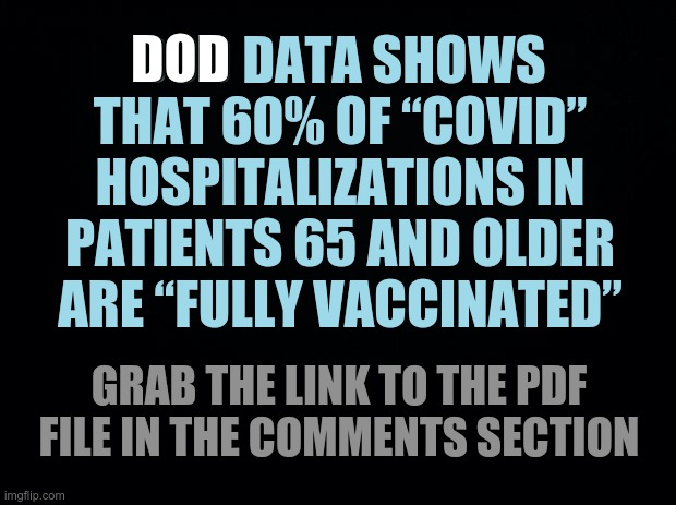 DOD data regarding FULLY VAXXED | DOD; DOD DATA SHOWS THAT 60% OF “COVID” HOSPITALIZATIONS IN PATIENTS 65 AND OLDER ARE “FULLY VACCINATED”; GRAB THE LINK TO THE PDF FILE IN THE COMMENTS SECTION | image tagged in dod,covid vaccine | made w/ Imgflip meme maker