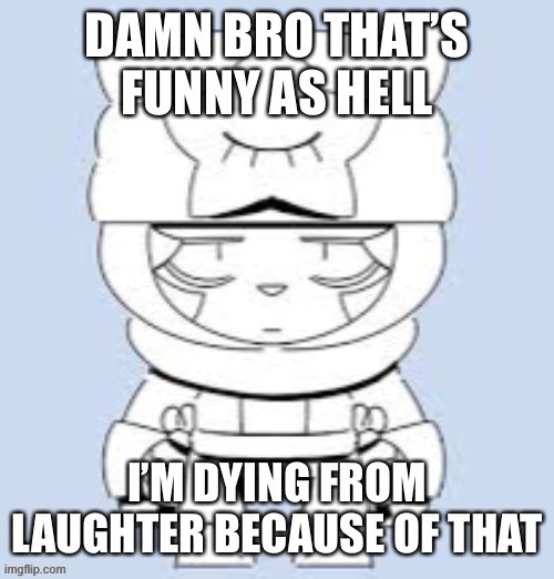 Damn bro that’s funny as hell I’m dying from laughter | image tagged in damn bro that s funny as hell i m dying from laughter | made w/ Imgflip meme maker
